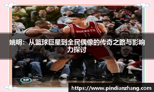 姚明：从篮球巨星到全民偶像的传奇之路与影响力探讨