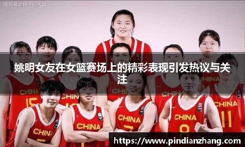 姚明女友在女篮赛场上的精彩表现引发热议与关注